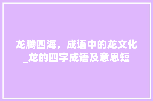 龙腾四海,成语中的龙文化_龙的四字成语及意思短