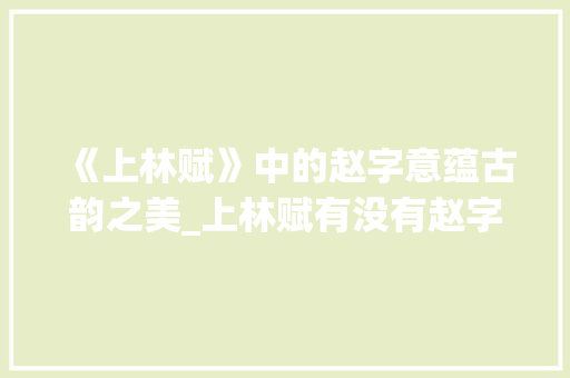 《上林赋》中的赵字意蕴古韵之美_上林赋有没有赵字的意思 第1张 《上林赋》中的赵字意蕴古韵之美_上林赋有没有赵字的意思 第1张