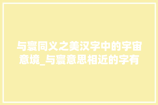 与寰同义之美汉字中的宇宙意境_与寰意思相近的字有哪些