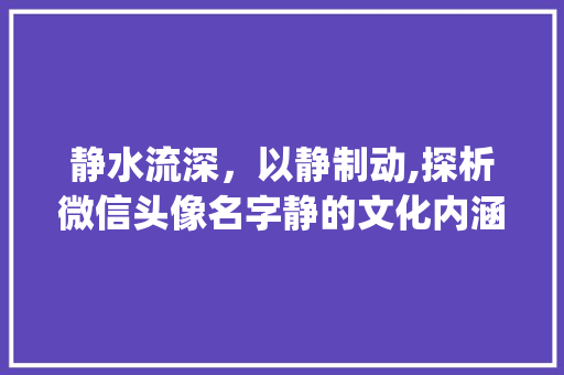 静水流深，以静制动,探析微信头像名字静的文化内涵_微信头像名字静字的意思