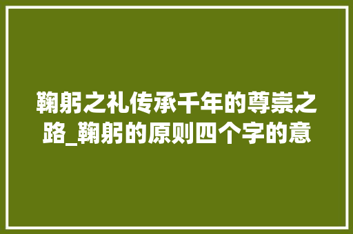 鞠躬之礼传承千年的尊崇之路_鞠躬的原则四个字的意思