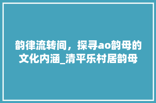 韵律流转间，探寻ao韵母的文化内涵_清平乐村居韵母ao的字的意思