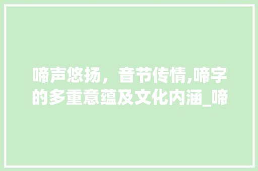 啼声悠扬，音节传情,啼字的多重意蕴及文化内涵_啼字的音节是什么意思