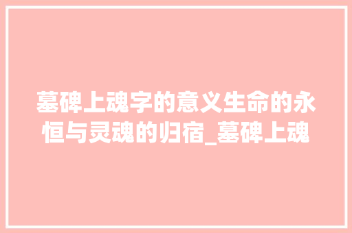 墓碑上魂字的意义生命的永恒与灵魂的归宿_墓碑上魂字的意思是什么