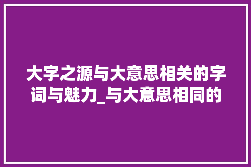 大字之源与大意思相关的字词与魅力_与大意思相同的字有哪些