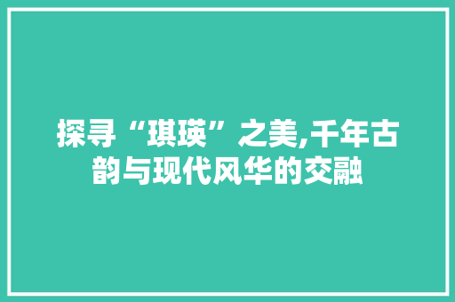 探寻“琪瑛”之美,千年古韵与现代风华的交融