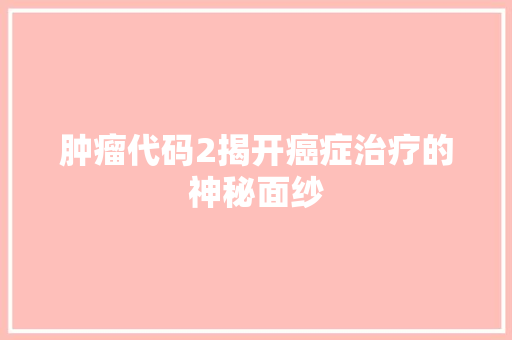 肿瘤代码2揭开癌症治疗的神秘面纱