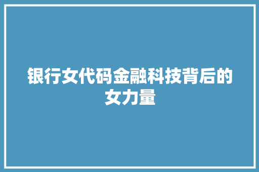银行女代码金融科技背后的女力量 第1张 银行女代码金融科技背后的女力量 第1张