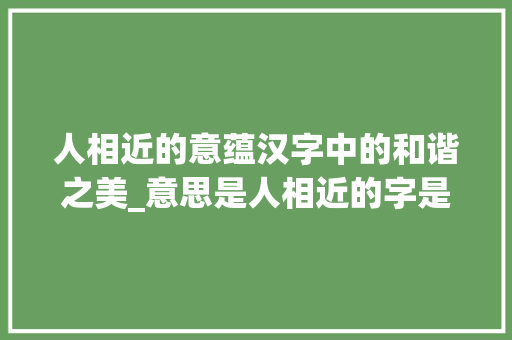 人相近的意蕴汉字中的和谐之美_意思是人相近的字是什么