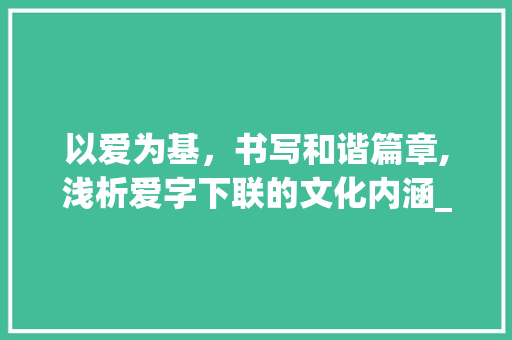 以爱为基,书写和谐篇章,浅析爱字下联的文化内涵_爱字的下联是什么意思