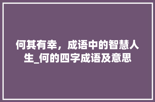 何其有幸，成语中的智慧人生_何的四字成语及意思