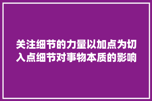 关注细节的力量以加点为切入点细节对事物本质的影响_注意加点的字是什么意思