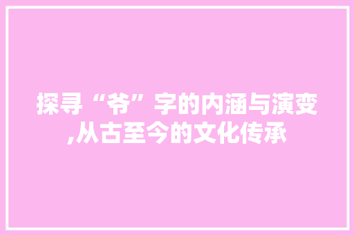 探寻“爷”字的内涵与演变,从古至今的文化传承