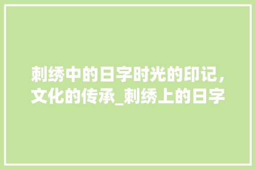 刺绣中的日字时光的印记，文化的传承_刺绣上的日字代表啥意思