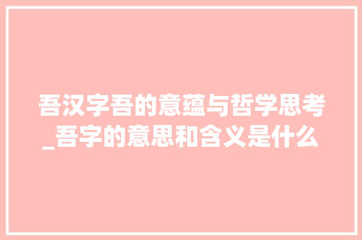 吾汉字吾的意蕴与哲学思考_吾字的意思和含义是什么