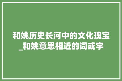 和姚历史长河中的文化瑰宝_和姚意思相近的词或字