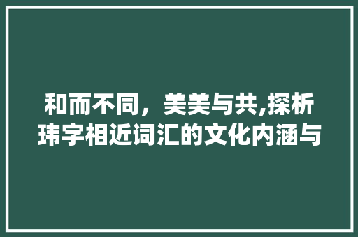 和而不同，美美与共,探析玮字相近词汇的文化内涵与价值_和玮字相近的意思有哪些
